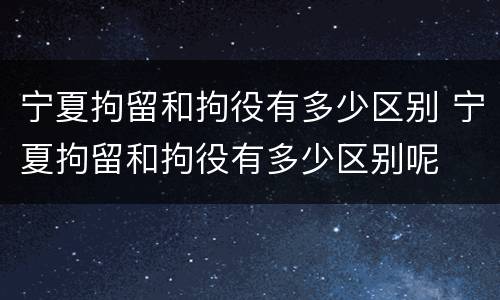 宁夏拘留和拘役有多少区别 宁夏拘留和拘役有多少区别呢