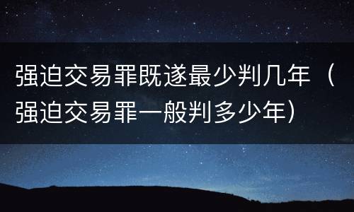 强迫交易罪既遂最少判几年（强迫交易罪一般判多少年）