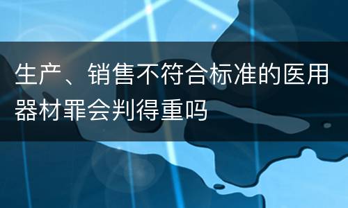 生产、销售不符合标准的医用器材罪会判得重吗