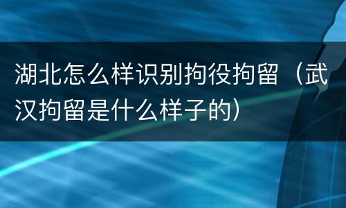 湖北怎么样识别拘役拘留（武汉拘留是什么样子的）