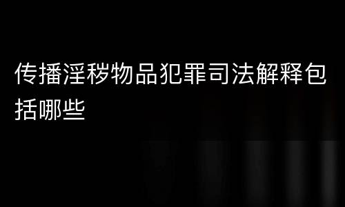 传播淫秽物品犯罪司法解释包括哪些