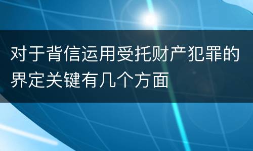 对于背信运用受托财产犯罪的界定关键有几个方面