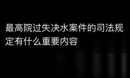 最高院过失决水案件的司法规定有什么重要内容