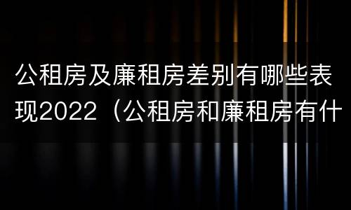 公租房及廉租房差别有哪些表现2022（公租房和廉租房有什么不同?）