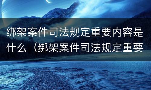 绑架案件司法规定重要内容是什么（绑架案件司法规定重要内容是什么呢）