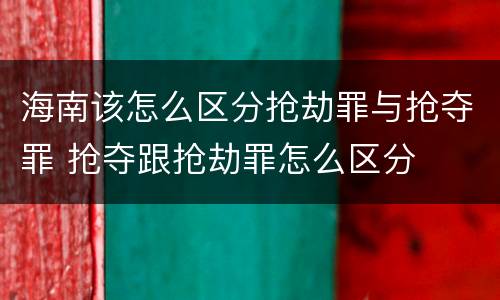 海南该怎么区分抢劫罪与抢夺罪 抢夺跟抢劫罪怎么区分