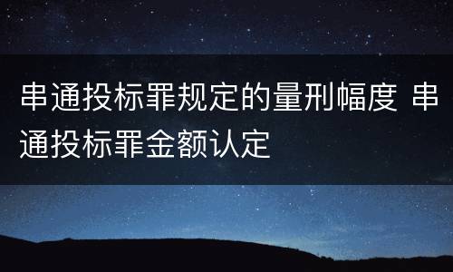 串通投标罪规定的量刑幅度 串通投标罪金额认定