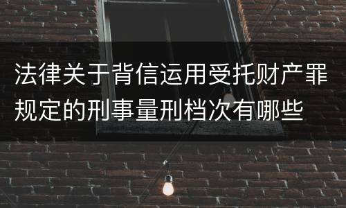 法律关于背信运用受托财产罪规定的刑事量刑档次有哪些