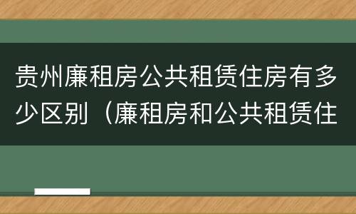 贵州廉租房公共租赁住房有多少区别（廉租房和公共租赁住房的区别）