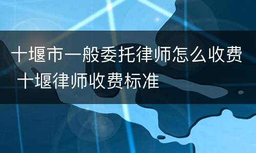 十堰市一般委托律师怎么收费 十堰律师收费标准