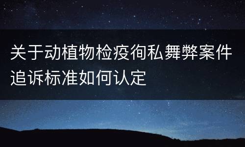 关于动植物检疫徇私舞弊案件追诉标准如何认定