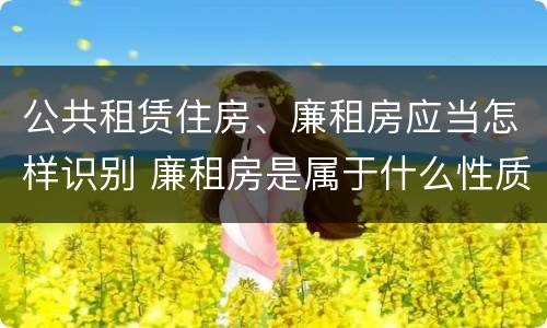 公共租赁住房、廉租房应当怎样识别 廉租房是属于什么性质的住房