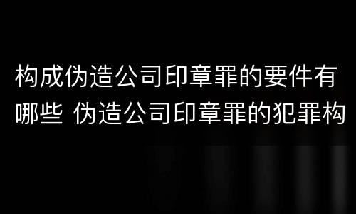 构成伪造公司印章罪的要件有哪些 伪造公司印章罪的犯罪构成