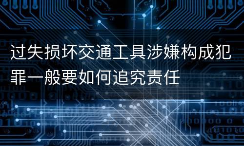过失损坏交通工具涉嫌构成犯罪一般要如何追究责任
