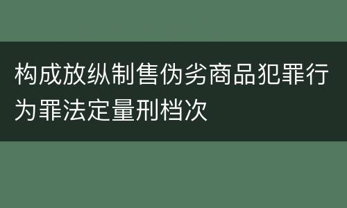 构成放纵制售伪劣商品犯罪行为罪法定量刑档次