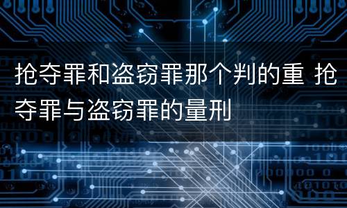 抢夺罪和盗窃罪那个判的重 抢夺罪与盗窃罪的量刑