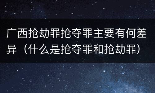 广西抢劫罪抢夺罪主要有何差异（什么是抢夺罪和抢劫罪）