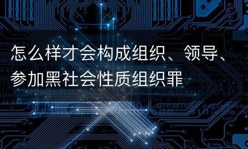 怎么样才会构成组织、领导、参加黑社会性质组织罪