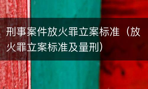 刑事案件放火罪立案标准（放火罪立案标准及量刑）