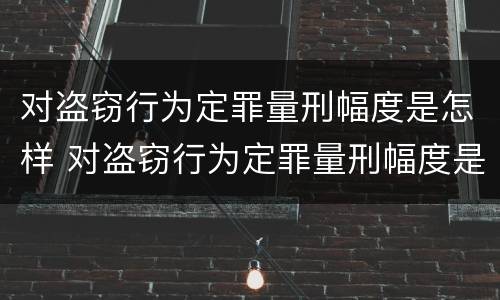 对盗窃行为定罪量刑幅度是怎样 对盗窃行为定罪量刑幅度是怎样计算的