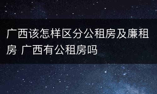 广西该怎样区分公租房及廉租房 广西有公租房吗
