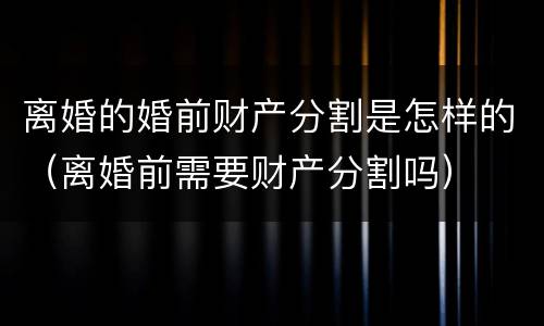 离婚的婚前财产分割是怎样的（离婚前需要财产分割吗）