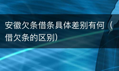 安徽欠条借条具体差别有何（借欠条的区别）