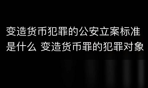 变造货币犯罪的公安立案标准是什么 变造货币罪的犯罪对象