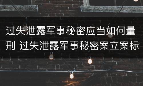 过失泄露军事秘密应当如何量刑 过失泄露军事秘密案立案标准