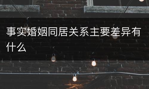 事实婚姻同居关系主要差异有什么