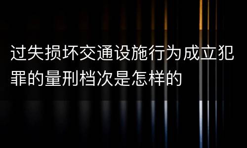 过失损坏交通设施行为成立犯罪的量刑档次是怎样的