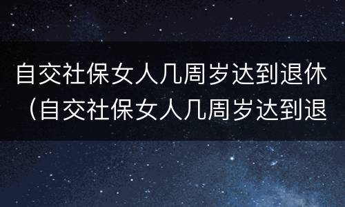 自交社保女人几周岁达到退休（自交社保女人几周岁达到退休标准）