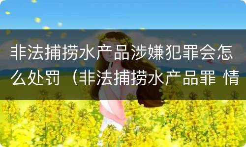 非法捕捞水产品涉嫌犯罪会怎么处罚（非法捕捞水产品罪 情节严重）