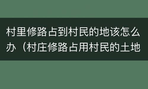 村里修路占到村民的地该怎么办（村庄修路占用村民的土地怎么办）