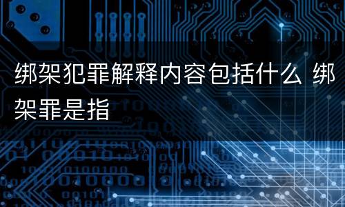 绑架犯罪解释内容包括什么 绑架罪是指