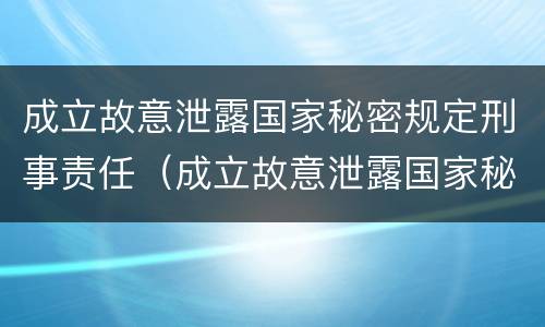 成立故意泄露国家秘密规定刑事责任（成立故意泄露国家秘密规定刑事责任的案件）