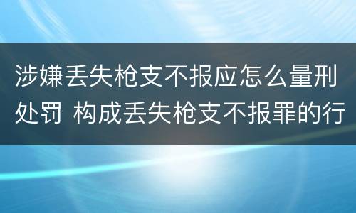 涉嫌丢失枪支不报应怎么量刑处罚 构成丢失枪支不报罪的行为