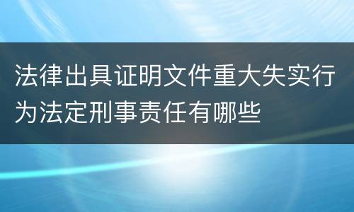 法律出具证明文件重大失实行为法定刑事责任有哪些