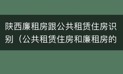 陕西廉租房跟公共租赁住房识别（公共租赁住房和廉租房的联系）