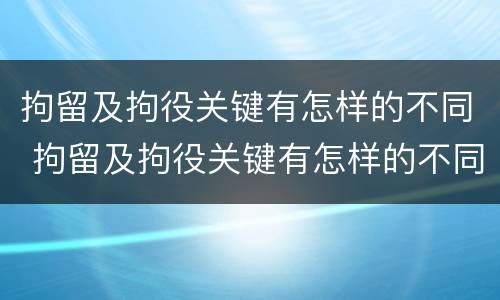 拘留及拘役关键有怎样的不同 拘留及拘役关键有怎样的不同情况