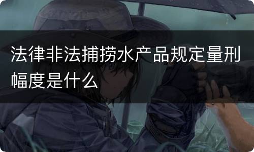 法律非法捕捞水产品规定量刑幅度是什么