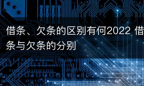 借条、欠条的区别有何2022 借条与欠条的分别