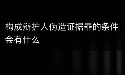 构成辩护人伪造证据罪的条件会有什么