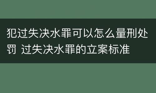 犯过失决水罪可以怎么量刑处罚 过失决水罪的立案标准
