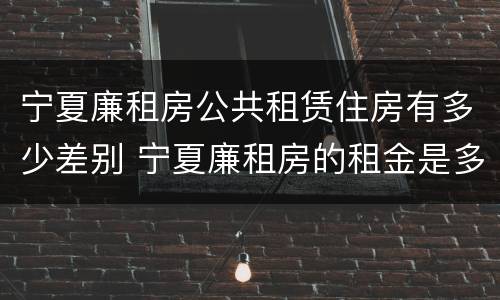 宁夏廉租房公共租赁住房有多少差别 宁夏廉租房的租金是多少钱