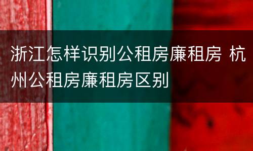 浙江怎样识别公租房廉租房 杭州公租房廉租房区别