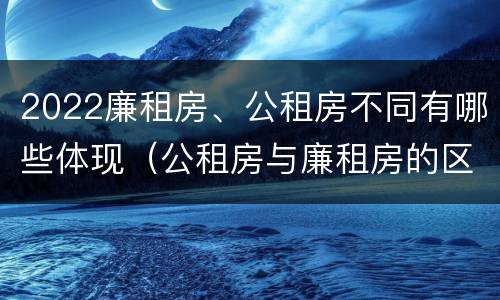 2022廉租房、公租房不同有哪些体现（公租房与廉租房的区别都在此,别再搞错了!）