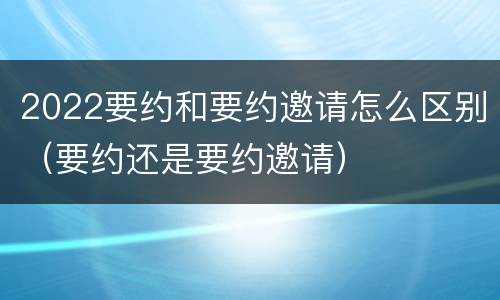 2022要约和要约邀请怎么区别（要约还是要约邀请）