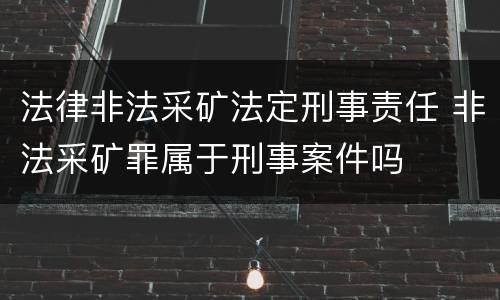 法律非法采矿法定刑事责任 非法采矿罪属于刑事案件吗