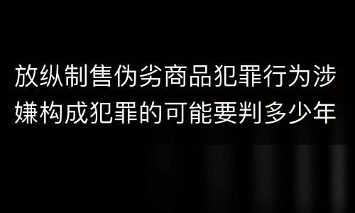 放纵制售伪劣商品犯罪行为涉嫌构成犯罪的可能要判多少年